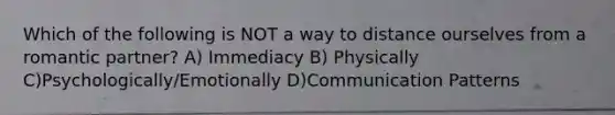 Which of the following is NOT a way to distance ourselves from a romantic partner? A) Immediacy B) Physically C)Psychologically/Emotionally D)Communication Patterns