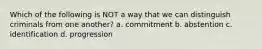 Which of the following is NOT a way that we can distinguish criminals from one another? a. commitment b. abstention c. identification d. progression