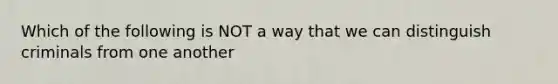 Which of the following is NOT a way that we can distinguish criminals from one another