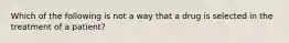 Which of the following is not a way that a drug is selected in the treatment of a patient?