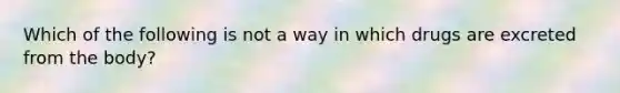 Which of the following is not a way in which drugs are excreted from the body?