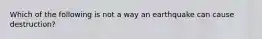 Which of the following is not a way an earthquake can cause destruction?