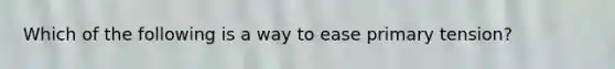 Which of the following is a way to ease primary tension?