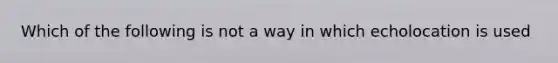 Which of the following is not a way in which echolocation is used