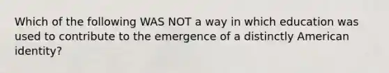 Which of the following WAS NOT a way in which education was used to contribute to the emergence of a distinctly American identity?