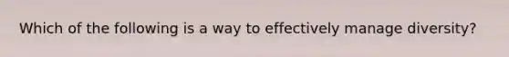 Which of the following is a way to effectively manage diversity?