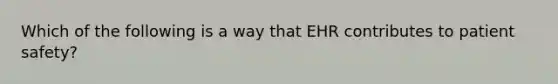 Which of the following is a way that EHR contributes to patient safety?