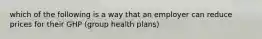 which of the following is a way that an employer can reduce prices for their GHP (group health plans)