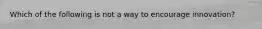 Which of the following is not a way to encourage innovation?