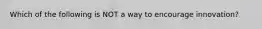 Which of the following is NOT a way to encourage innovation?