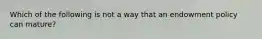 Which of the following is not a way that an endowment policy can mature?