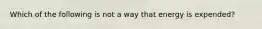 Which of the following is not a way that energy is expended?