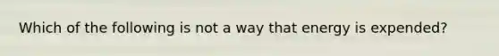 Which of the following is not a way that energy is expended?