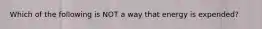 Which of the following is NOT a way that energy is expended?