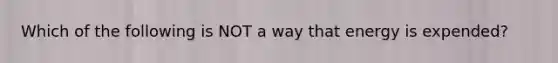 Which of the following is NOT a way that energy is expended?