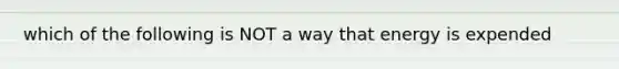 which of the following is NOT a way that energy is expended