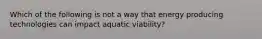 Which of the following is not a way that energy producing technologies can impact aquatic viability?