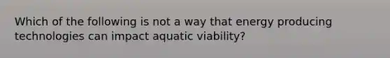 Which of the following is not a way that energy producing technologies can impact aquatic viability?