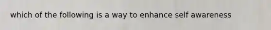 which of the following is a way to enhance self awareness