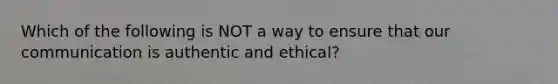 Which of the following is NOT a way to ensure that our communication is authentic and ethical?