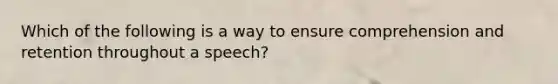 Which of the following is a way to ensure comprehension and retention throughout a speech?