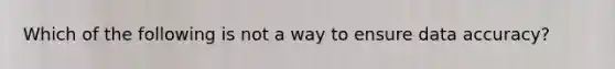 Which of the following is not a way to ensure data accuracy?