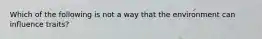 Which of the following is not a way that the environment can influence traits?