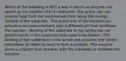 Which of the following is NOT a way in which an enzyme can speed up the reaction that it catalyzes? -The active site can provide heat from the environment that raises the energy content of the substrate. -The active site of the enzyme can provide a microenvironment with a different pH that facilitates the reaction. -Binding of the substrate to the active site can stretch bonds in the substrate that need to be broken. -The binding of two substrates in the active site provides the correct orientation for them to react to form a product. -The enzyme binds a cofactor that interacts with the substrate to facilitate the reaction.