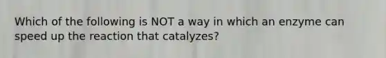 Which of the following is NOT a way in which an enzyme can speed up the reaction that catalyzes?