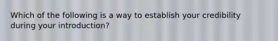 Which of the following is a way to establish your credibility during your introduction?