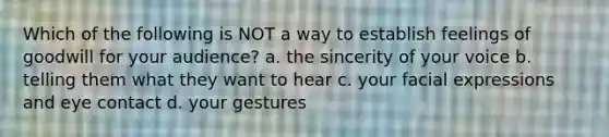 Which of the following is NOT a way to establish feelings of goodwill for your audience? a. the sincerity of your voice b. telling them what they want to hear c. your facial expressions and eye contact d. your gestures