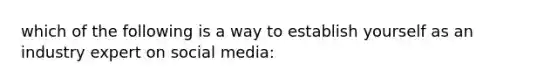 which of the following is a way to establish yourself as an industry expert on social media: