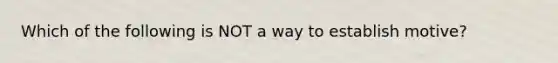 Which of the following is NOT a way to establish motive?