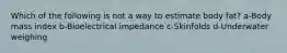 Which of the following is not a way to estimate body fat? a-Body mass index b-Bioelectrical impedance c-Skinfolds d-Underwater weighing