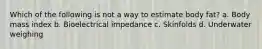 Which of the following is not a way to estimate body fat? a. Body mass index b. Bioelectrical impedance c. Skinfolds d. Underwater weighing