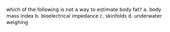 which of the following is not a way to estimate body fat? a. body mass index b. bioelectrical impedance c. skinfolds d. underwater weighing