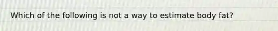 Which of the following is not a way to estimate body fat?