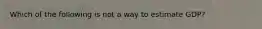 Which of the following is not a way to estimate GDP?