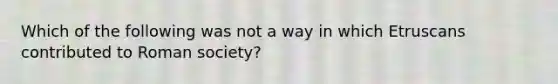 Which of the following was not a way in which Etruscans contributed to Roman society?