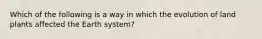 Which of the following is a way in which the evolution of land plants affected the Earth system?