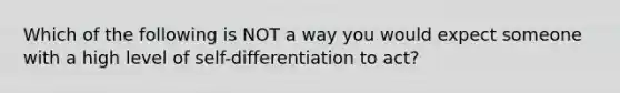 Which of the following is NOT a way you would expect someone with a high level of self-differentiation to act?