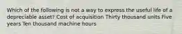 Which of the following is not a way to express the useful life of a depreciable asset? Cost of acquisition Thirty thousand units Five years Ten thousand machine hours