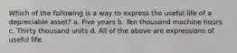 Which of the following is a way to express the useful life of a depreciable asset? a. Five years b. Ten thousand machine hours c. Thirty thousand units d. All of the above are expressions of useful life.