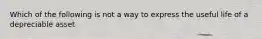 Which of the following is not a way to express the useful life of a depreciable asset