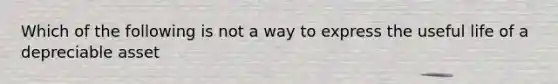 Which of the following is not a way to express the useful life of a depreciable asset