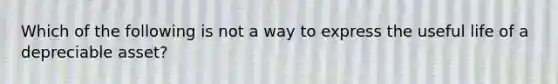 Which of the following is not a way to express the useful life of a depreciable asset?