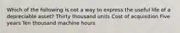 Which of the following is not a way to express the useful life of a depreciable asset? Thirty thousand units Cost of acquisition Five years Ten thousand machine hours