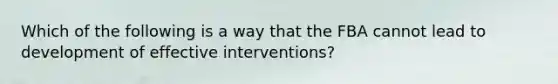 Which of the following is a way that the FBA cannot lead to development of effective interventions?