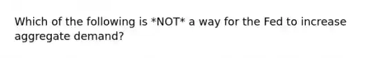 Which of the following is *NOT* a way for the Fed to increase aggregate demand?