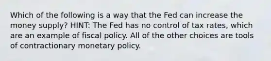 Which of the following is a way that the Fed can increase the money supply? HINT: The Fed has no control of tax rates, which are an example of fiscal policy. All of the other choices are tools of contractionary monetary policy.